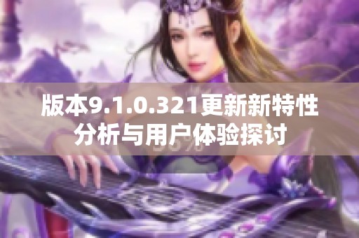 版本9.1.0.321更新新特性分析与用户体验探讨