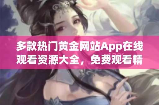 多款热门黄金网站App在线观看资源大全，免费观看精彩内容