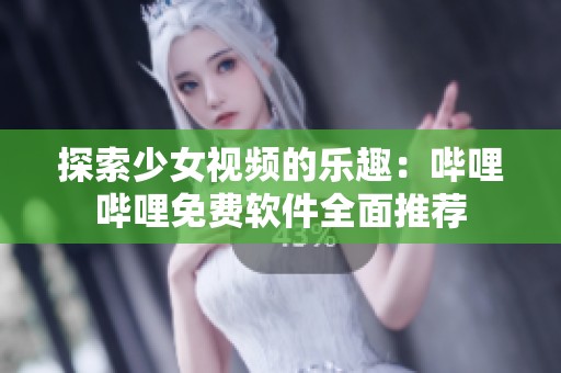 探索少女视频的乐趣：哔哩哔哩免费软件全面推荐