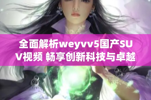 全面解析weyvv5国产SUV视频 畅享创新科技与卓越性能