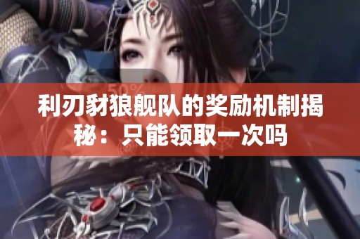 利刃豺狼舰队的奖励机制揭秘：只能领取一次吗