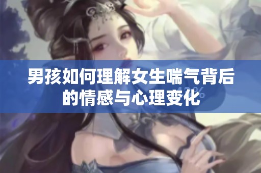 男孩如何理解女生喘气背后的情感与心理变化