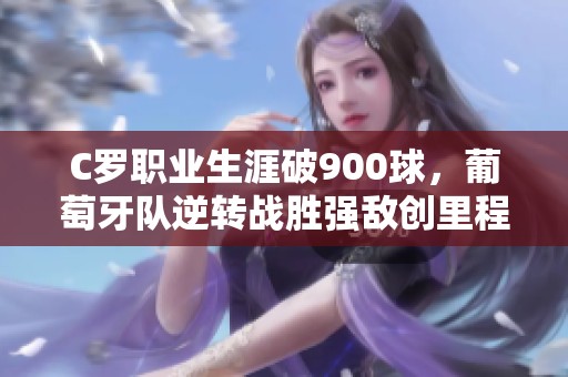 C罗职业生涯破900球，葡萄牙队逆转战胜强敌创里程碑