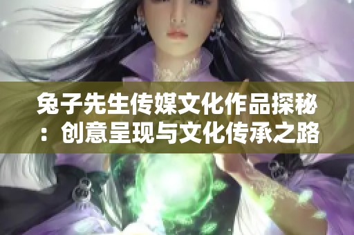 兔子先生传媒文化作品探秘：创意呈现与文化传承之路