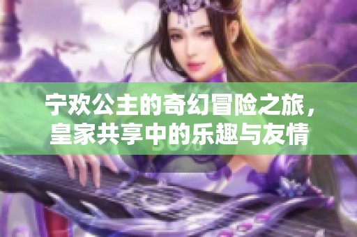 宁欢公主的奇幻冒险之旅，皇家共享中的乐趣与友情