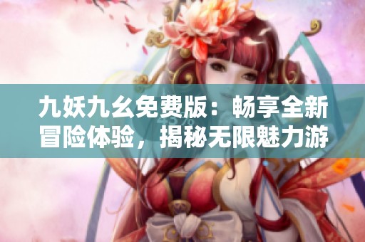 九妖九幺免费版：畅享全新冒险体验，揭秘无限魅力游戏世界