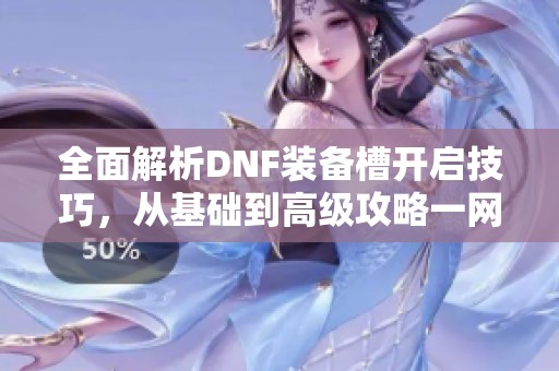 全面解析DNF装备槽开启技巧，从基础到高级攻略一网打尽