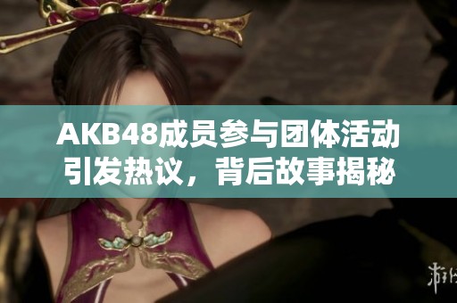 AKB48成员参与团体活动引发热议，背后故事揭秘