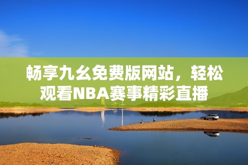 畅享九幺免费版网站，轻松观看NBA赛事精彩直播