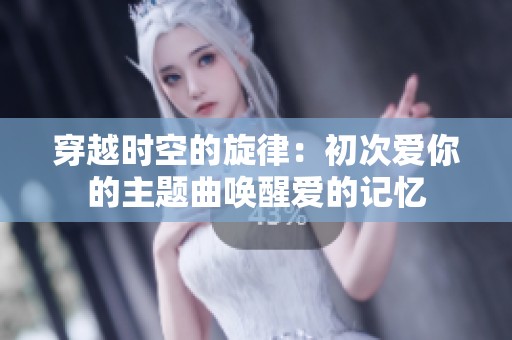 穿越时空的旋律：初次爱你的主题曲唤醒爱的记忆