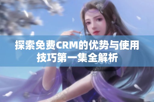 探索免费CRM的优势与使用技巧第一集全解析