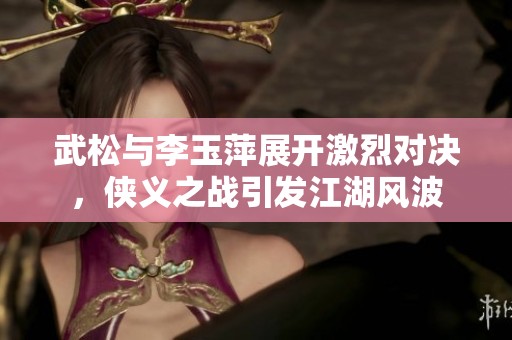 武松与李玉萍展开激烈对决，侠义之战引发江湖风波