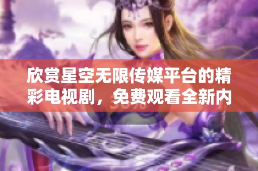 欣赏星空无限传媒平台的精彩电视剧，免费观看全新内容