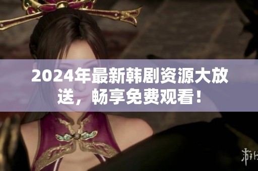 2024年最新韩剧资源大放送，畅享免费观看！