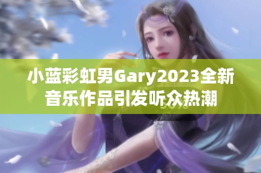 小蓝彩虹男Gary2023全新音乐作品引发听众热潮