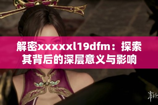 解密xxxxxl19dfm：探索其背后的深层意义与影响