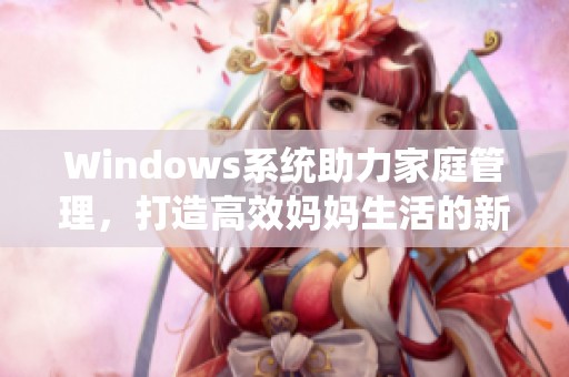 Windows系统助力家庭管理，打造高效妈妈生活的新技能