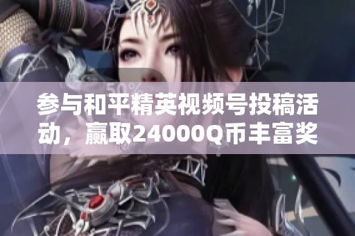 参与和平精英视频号投稿活动，赢取24000Q币丰富奖励！