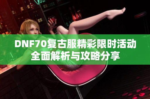 DNF70复古服精彩限时活动全面解析与攻略分享