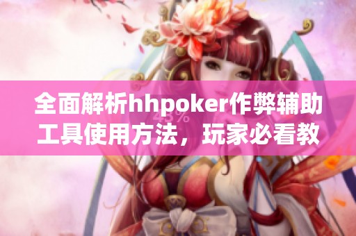 全面解析hhpoker作弊辅助工具使用方法，玩家必看教程