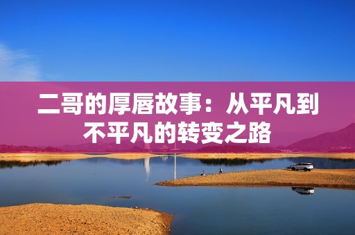 二哥的厚唇故事：从平凡到不平凡的转变之路