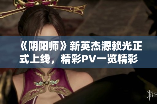 《阴阳师》新英杰源赖光正式上线，精彩PV一览精彩内容