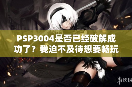 PSP3004是否已经破解成功了？我迫不及待想要畅玩游戏！