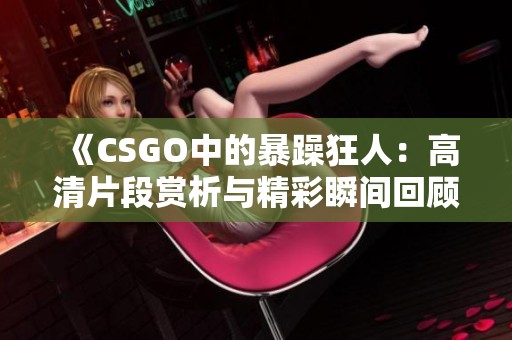 《CSGO中的暴躁狂人：高清片段赏析与精彩瞬间回顾》