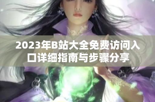 2023年B站大全免费访问入口详细指南与步骤分享