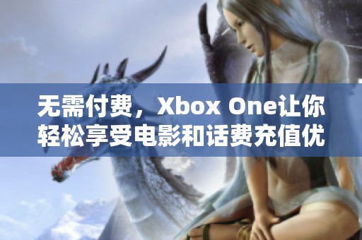 无需付费，Xbox One让你轻松享受电影和话费充值优惠