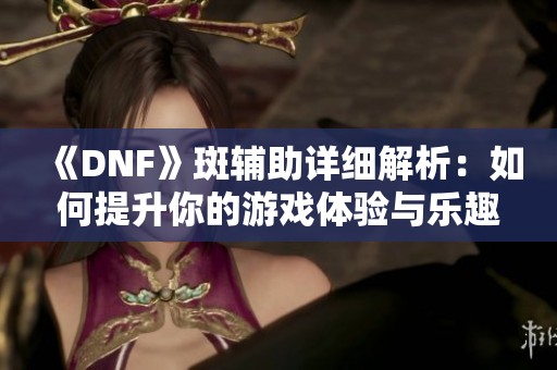 《DNF》斑辅助详细解析：如何提升你的游戏体验与乐趣》