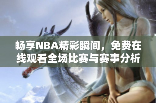 畅享NBA精彩瞬间，免费在线观看全场比赛与赛事分析