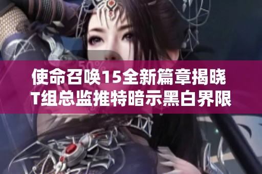 使命召唤15全新篇章揭晓 T组总监推特暗示黑白界限再创突破