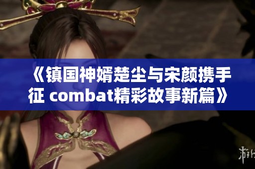 《镇国神婿楚尘与宋颜携手征 combat精彩故事新篇》