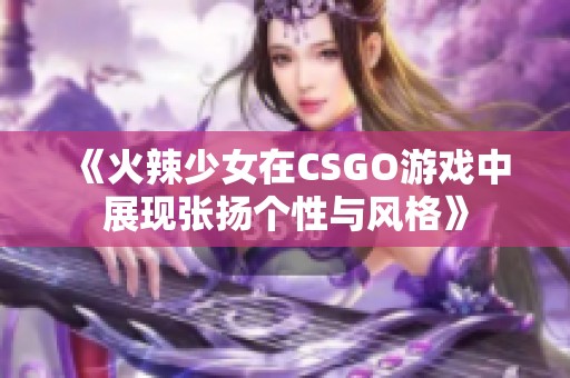 《火辣少女在CSGO游戏中展现张扬个性与风格》