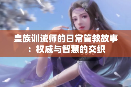 皇族训诫师的日常管教故事：权威与智慧的交织