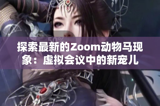 探索最新的Zoom动物马现象：虚拟会议中的新宠儿