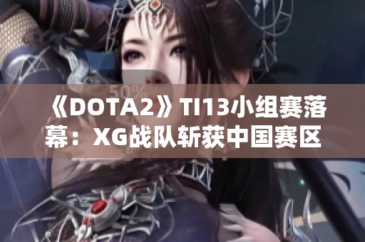 《DOTA2》TI13小组赛落幕：XG战队斩获中国赛区小组第一荣耀