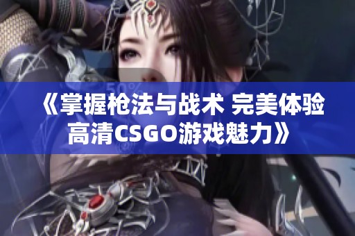 《掌握枪法与战术 完美体验高清CSGO游戏魅力》