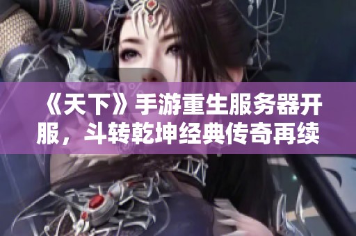 《天下》手游重生服务器开服，斗转乾坤经典传奇再续辉煌