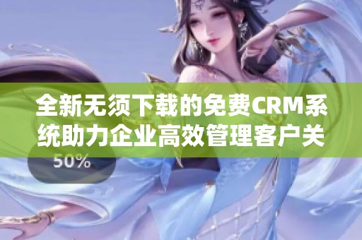 全新无须下载的免费CRM系统助力企业高效管理客户关系