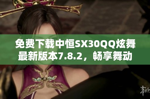 免费下载中恒SX30QQ炫舞最新版本7.8.2，畅享舞动乐趣