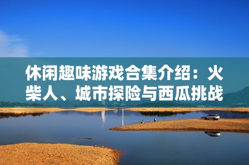 休闲趣味游戏合集介绍：火柴人、城市探险与西瓜挑战