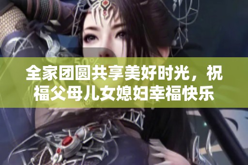 全家团圆共享美好时光，祝福父母儿女媳妇幸福快乐