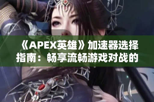 《APEX英雄》加速器选择指南：畅享流畅游戏对战的秘诀与技巧