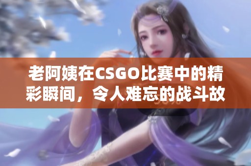 老阿姨在CSGO比赛中的精彩瞬间，令人难忘的战斗故事