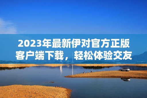 2023年最新伊对官方正版客户端下载，轻松体验交友乐趣