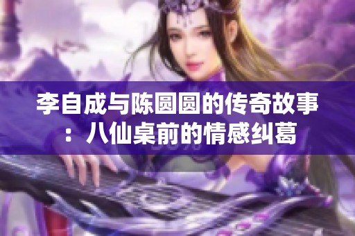 李自成与陈圆圆的传奇故事：八仙桌前的情感纠葛