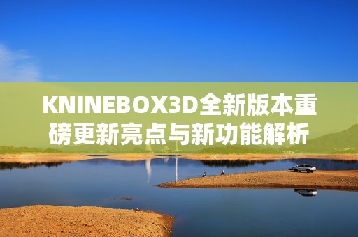 KNINEBOX3D全新版本重磅更新亮点与新功能解析