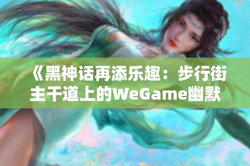 《黑神话再添乐趣：步行街主干道上的WeGame幽默时刻》